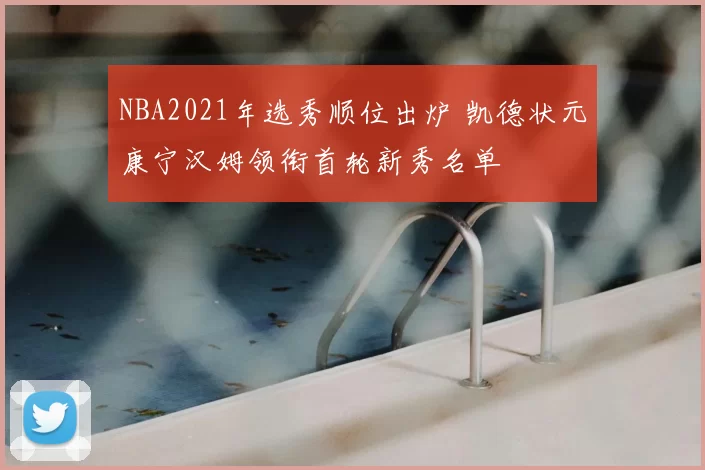 NBA2021年选秀顺位出炉 凯德状元康宁汉姆领衔首轮新秀名单