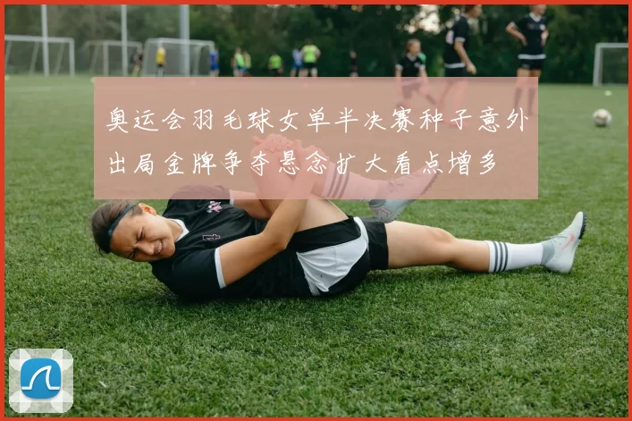 奥运会羽毛球女单半决赛种子意外出局金牌争夺悬念扩大看点增多