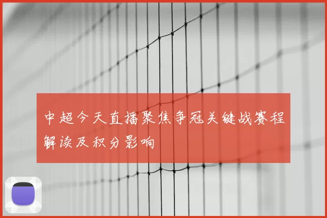 中超今天直播聚焦争冠关键战赛程解读及积分影响