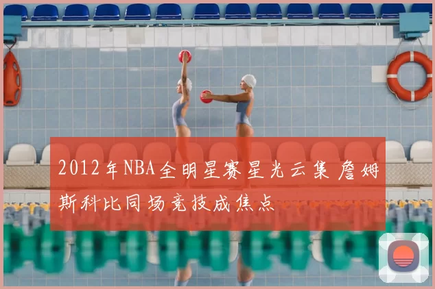 2012年NBA全明星赛星光云集 詹姆斯科比同场竞技成焦点