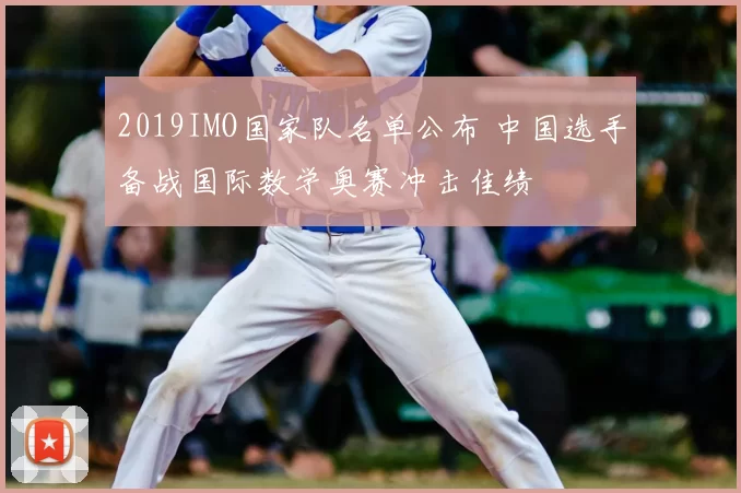 2019IMO国家队名单公布 中国选手备战国际数学奥赛冲击佳绩