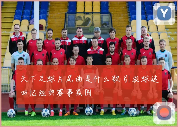 天下足球片尾曲是什么歌 引发球迷回忆经典赛事氛围