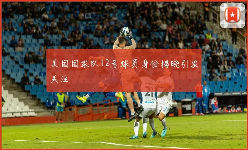 美国国家队12号球员身份揭晓引发关注