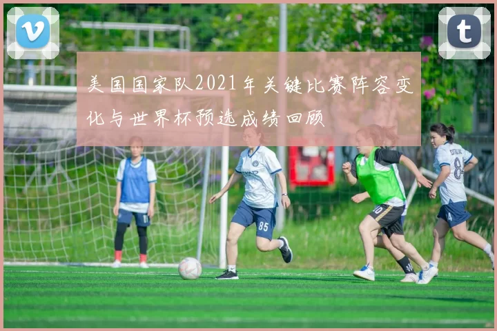 美国国家队2021年关键比赛阵容变化与世界杯预选成绩回顾