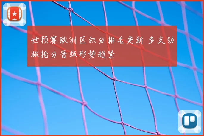 世预赛欧洲区积分排名更新 多支劲旅抢分晋级形势趋紧