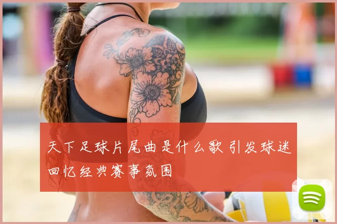 天下足球片尾曲是什么歌 引发球迷回忆经典赛事氛围