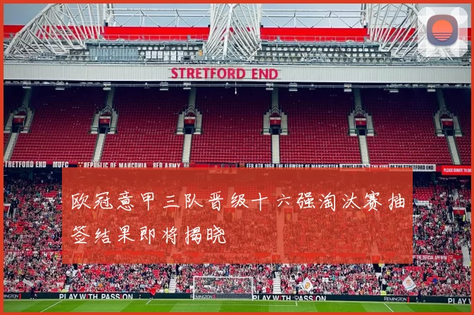 欧冠意甲三队晋级十六强淘汰赛抽签结果即将揭晓