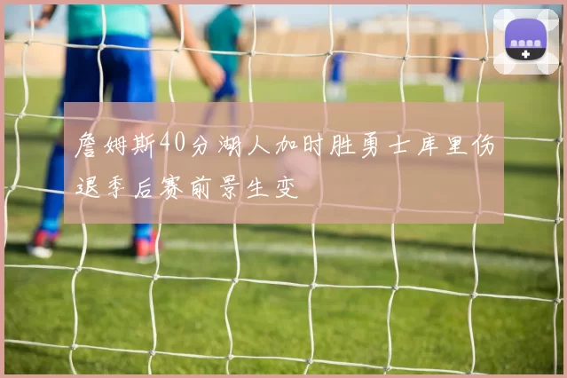 詹姆斯40分湖人加时胜勇士库里伤退季后赛前景生变