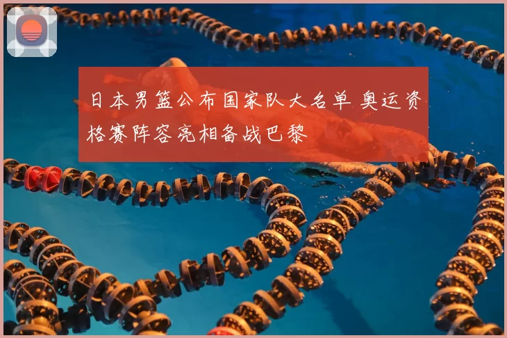 日本男篮公布国家队大名单 奥运资格赛阵容亮相备战巴黎