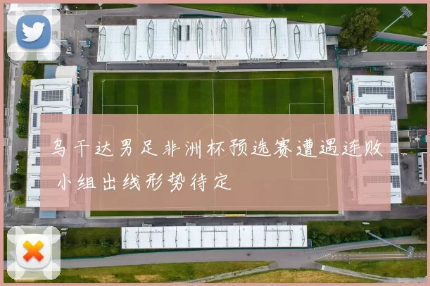 乌干达男足非洲杯预选赛遭遇连败 小组出线形势待定