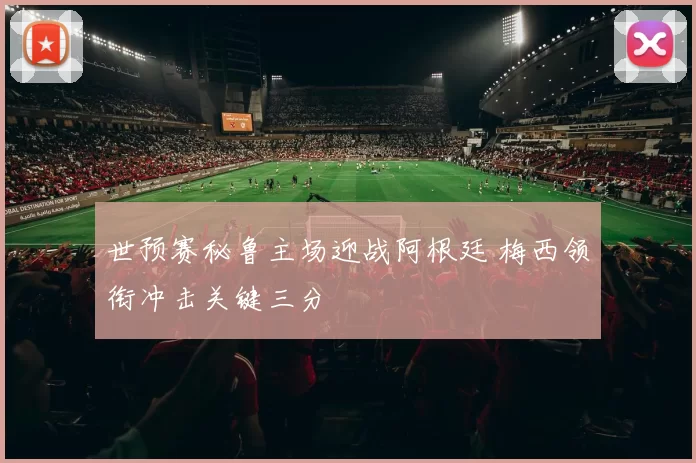 世预赛秘鲁主场迎战阿根廷 梅西领衔冲击关键三分