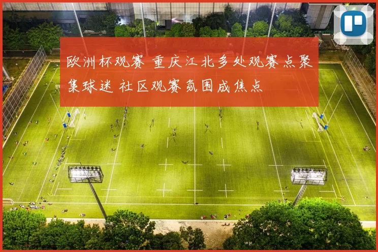 欧洲杯观赛 重庆江北多处观赛点聚集球迷 社区观赛氛围成焦点