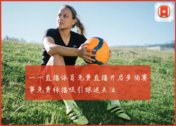 一一直播体育免费直播开启多场赛事免费转播吸引球迷关注