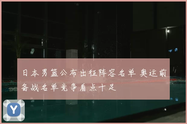 日本男篮公布出征阵容名单 奥运前备战名单竞争看点十足