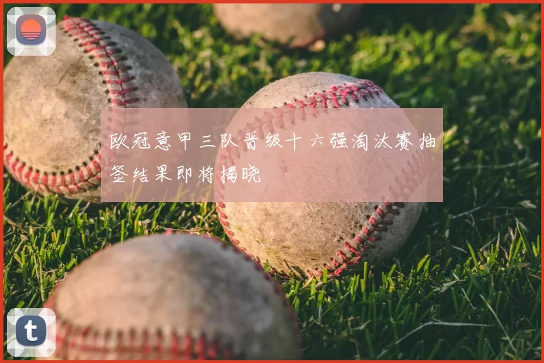 欧冠意甲三队晋级十六强淘汰赛抽签结果即将揭晓