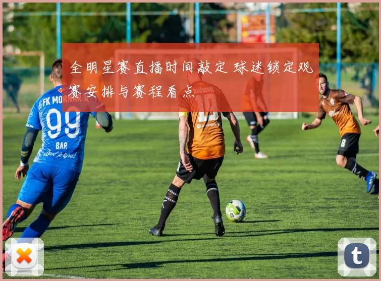 全明星赛直播时间敲定 球迷锁定观赛安排与赛程看点