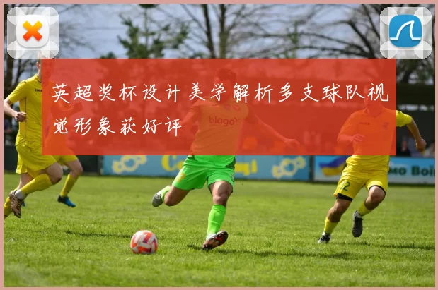 英超奖杯设计美学解析多支球队视觉形象获好评