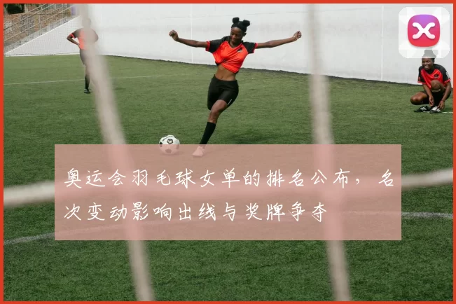 奥运会羽毛球女单的排名公布，名次变动影响出线与奖牌争夺