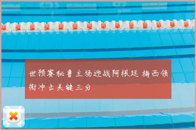 世预赛秘鲁主场迎战阿根廷 梅西领衔冲击关键三分