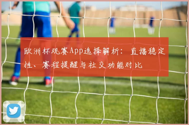 欧洲杯观赛App选择解析：直播稳定性、赛程提醒与社交功能对比