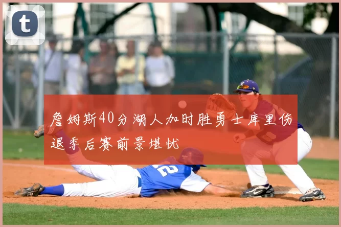 詹姆斯40分湖人加时胜勇士库里伤退季后赛前景堪忧