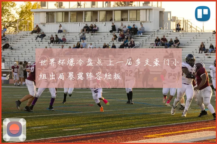 世界杯爆冷盘点 上一届多支豪门小组出局暴露阵容短板