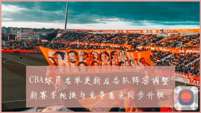 CBA球员名单更新后各队阵容调整 新赛季轮换与竞争看点同步升级