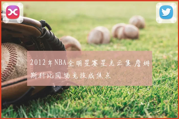 2012年NBA全明星赛星光云集 詹姆斯科比同场竞技成焦点