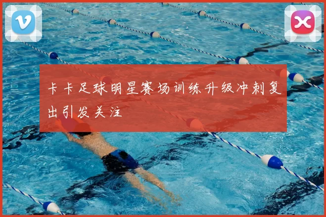 卡卡足球明星赛场训练升级冲刺复出引发关注