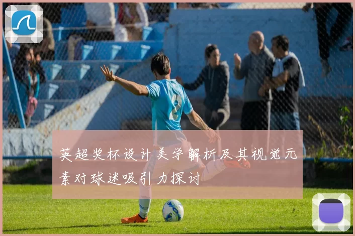 英超奖杯设计美学解析及其视觉元素对球迷吸引力探讨