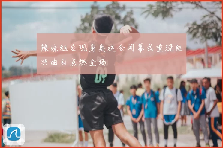 辣妹组合现身奥运会闭幕式重现经典曲目点燃全场