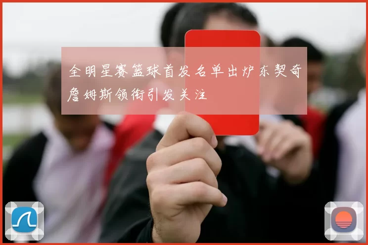 全明星赛篮球首发名单出炉东契奇詹姆斯领衔引发关注