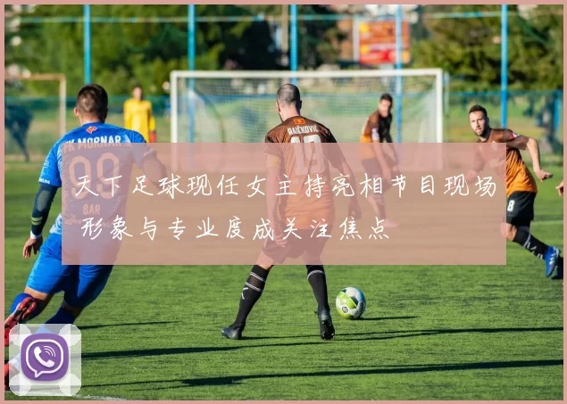 天下足球现任女主持亮相节目现场 形象与专业度成关注焦点