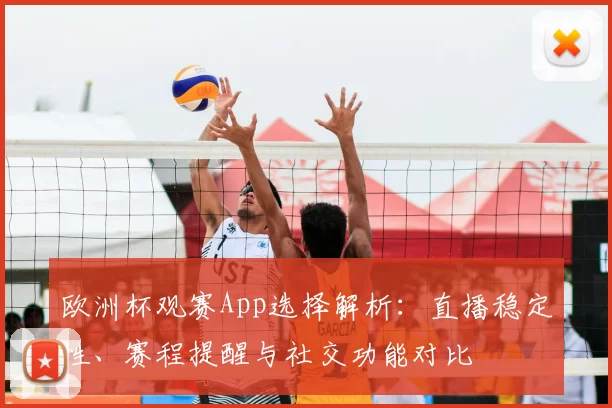 欧洲杯观赛App选择解析：直播稳定性、赛程提醒与社交功能对比
