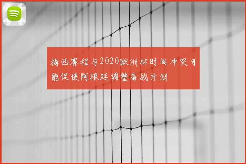 梅西赛程与2020欧洲杯时间冲突可能促使阿根廷调整备战计划