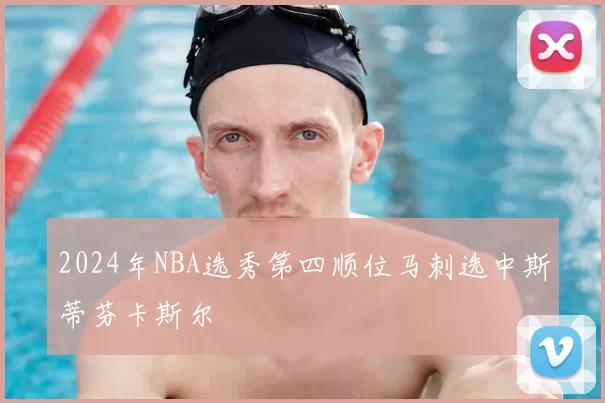 2024年NBA选秀第四顺位马刺选中斯蒂芬卡斯尔
