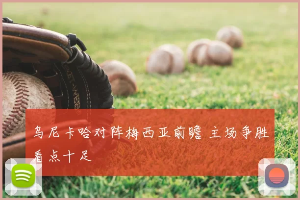 乌尼卡哈对阵梅西亚前瞻 主场争胜看点十足