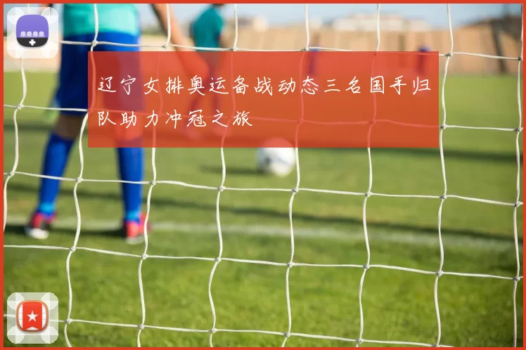 辽宁女排奥运备战动态三名国手归队助力冲冠之旅