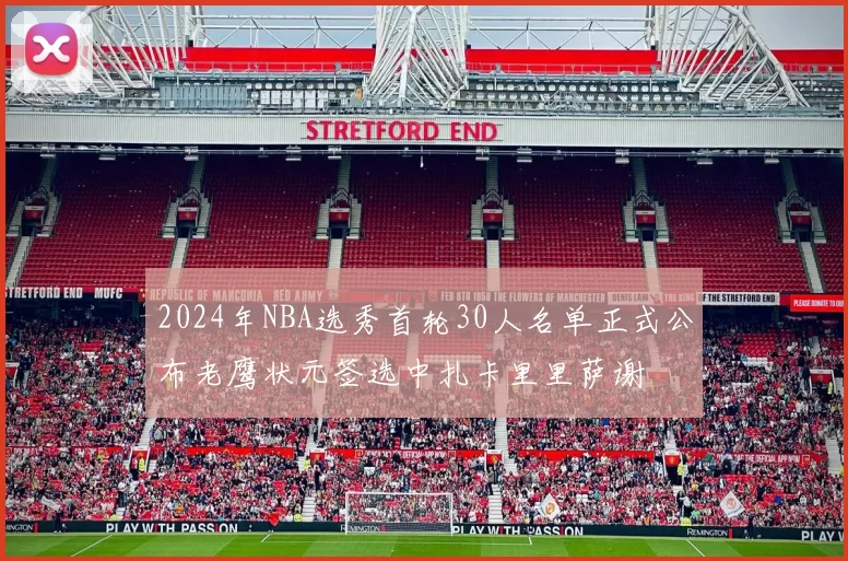 2024年NBA选秀首轮30人名单正式公布老鹰状元签选中扎卡里里萨谢