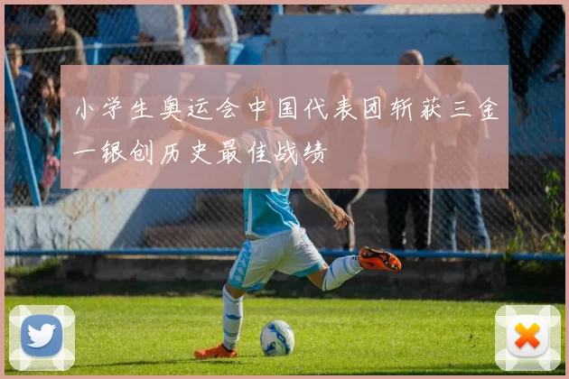 小学生奥运会中国代表团斩获三金一银创历史最佳战绩