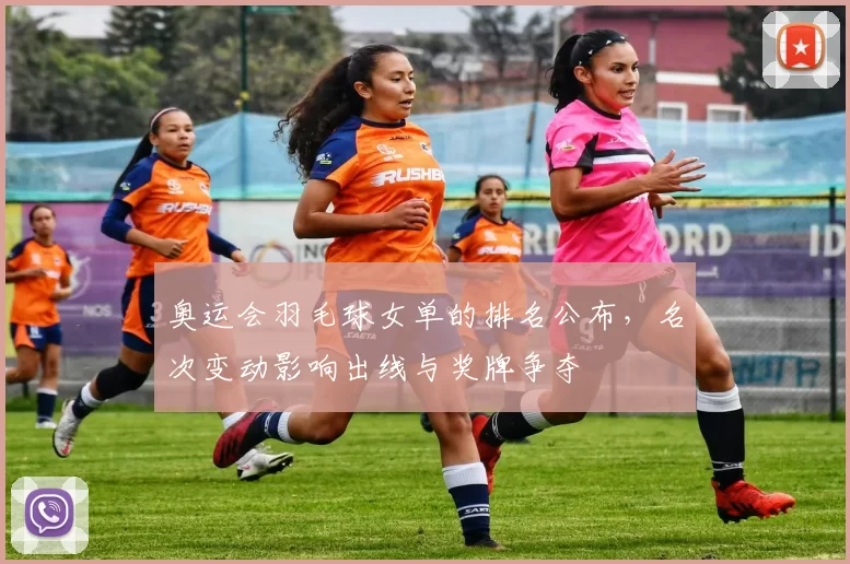 奥运会羽毛球女单的排名公布，名次变动影响出线与奖牌争夺