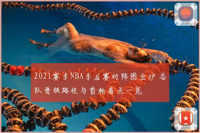 2021赛季NBA季后赛对阵图出炉 各队晋级路径与首轮看点一览