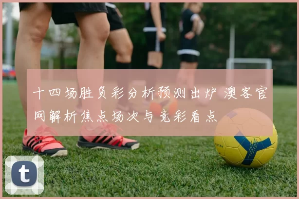 十四场胜负彩分析预测出炉 澳客官网解析焦点场次与竞彩看点