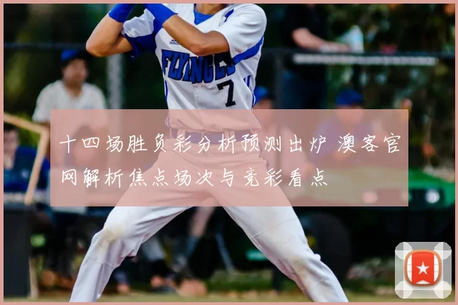 十四场胜负彩分析预测出炉 澳客官网解析焦点场次与竞彩看点