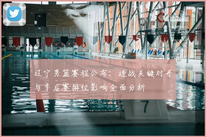 辽宁男篮赛程公布:连战关键对手与季后赛排位影响全面分析