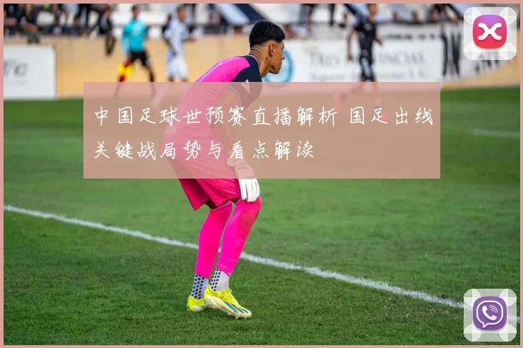 中国足球世预赛直播解析 国足出线关键战局势与看点解读