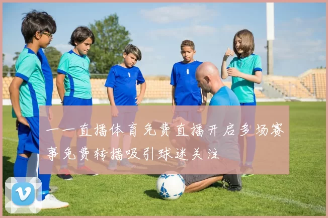 一一直播体育免费直播开启多场赛事免费转播吸引球迷关注