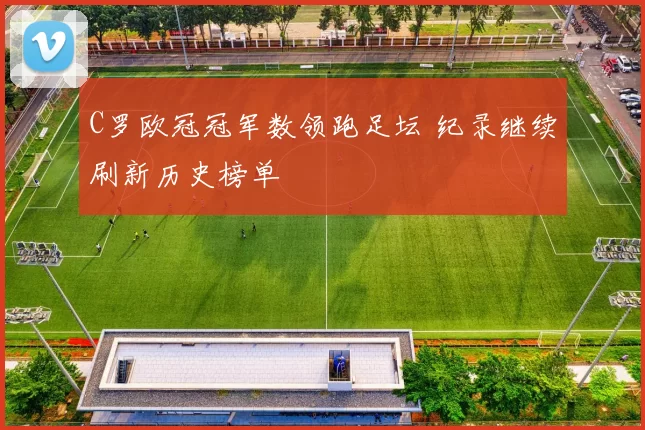 C罗欧冠冠军数领跑足坛 纪录继续刷新历史榜单