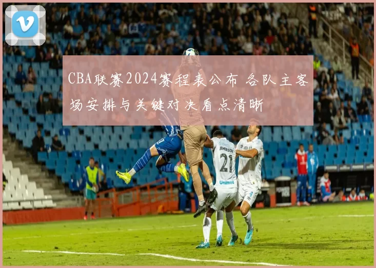 CBA联赛2024赛程表公布 各队主客场安排与关键对决看点清晰