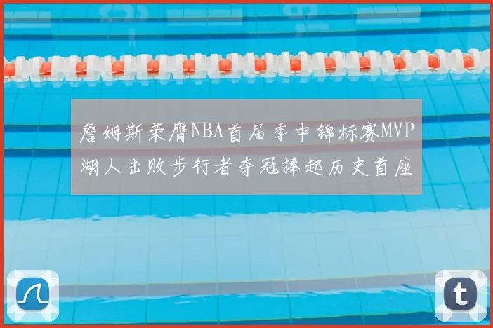 詹姆斯荣膺NBA首届季中锦标赛MVP湖人击败步行者夺冠捧起历史首座奖杯